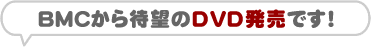 BMCから待望のDVDの発売です!